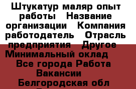 Штукатур-маляр опыт работы › Название организации ­ Компания-работодатель › Отрасль предприятия ­ Другое › Минимальный оклад ­ 1 - Все города Работа » Вакансии   . Белгородская обл.,Белгород г.